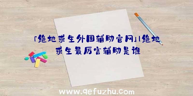 「绝地求生外国辅助官网」|绝地求生最厉害辅助是谁